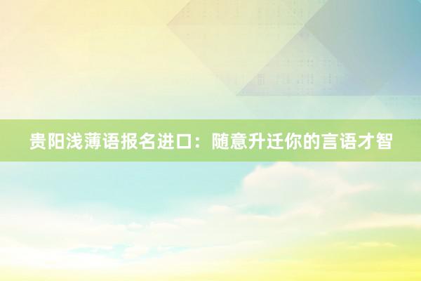 贵阳浅薄语报名进口：随意升迁你的言语才智