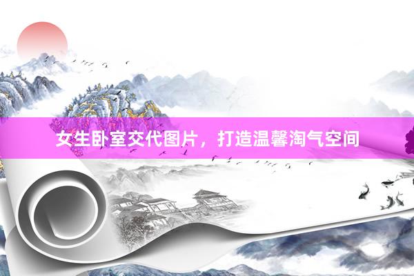 女生卧室交代图片，打造温馨淘气空间
