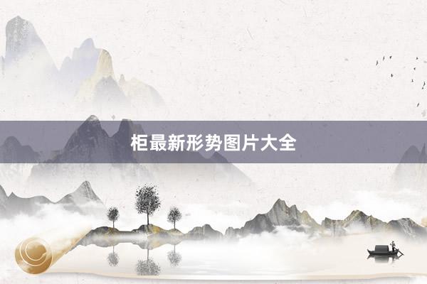 柜最新形势图片大全