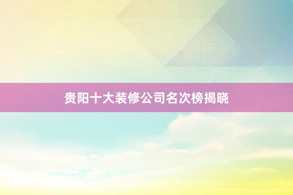 贵阳十大装修公司名次榜揭晓