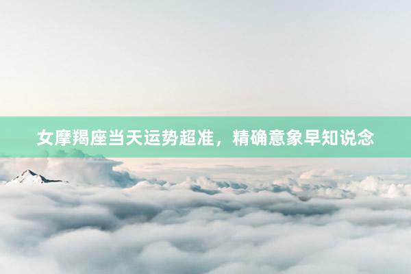 女摩羯座当天运势超准，精确意象早知说念