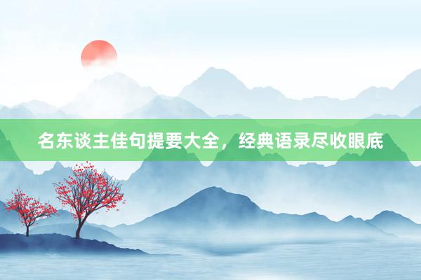 名东谈主佳句提要大全，经典语录尽收眼底