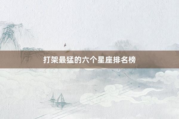打架最猛的六个星座排名榜