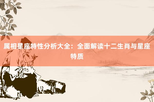 属相星座特性分析大全：全面解读十二生肖与星座特质