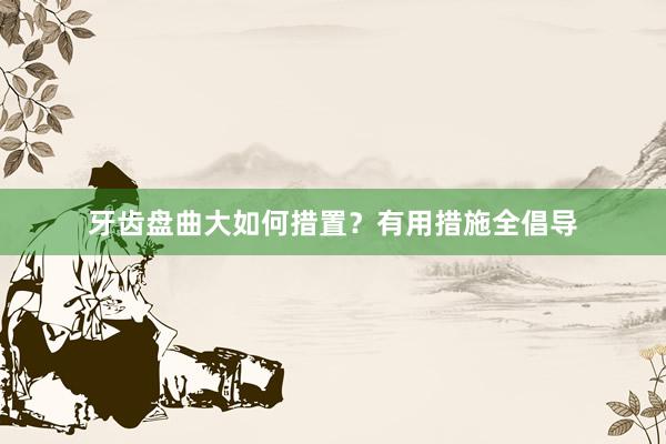 牙齿盘曲大如何措置？有用措施全倡导