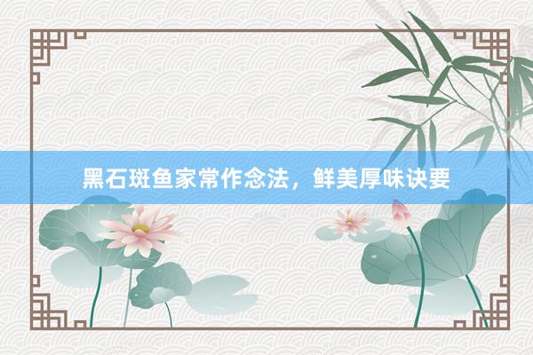 黑石斑鱼家常作念法，鲜美厚味诀要