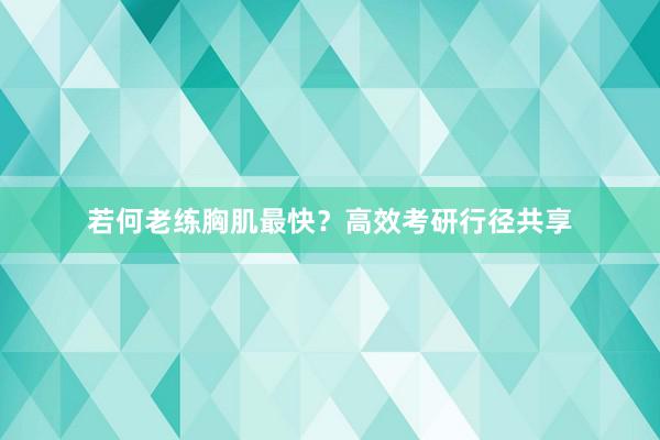 若何老练胸肌最快？高效考研行径共享