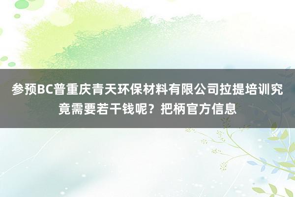 参预BC普重庆青天环保材料有限公司拉提培训究竟需要若干钱呢?把柄官方信息